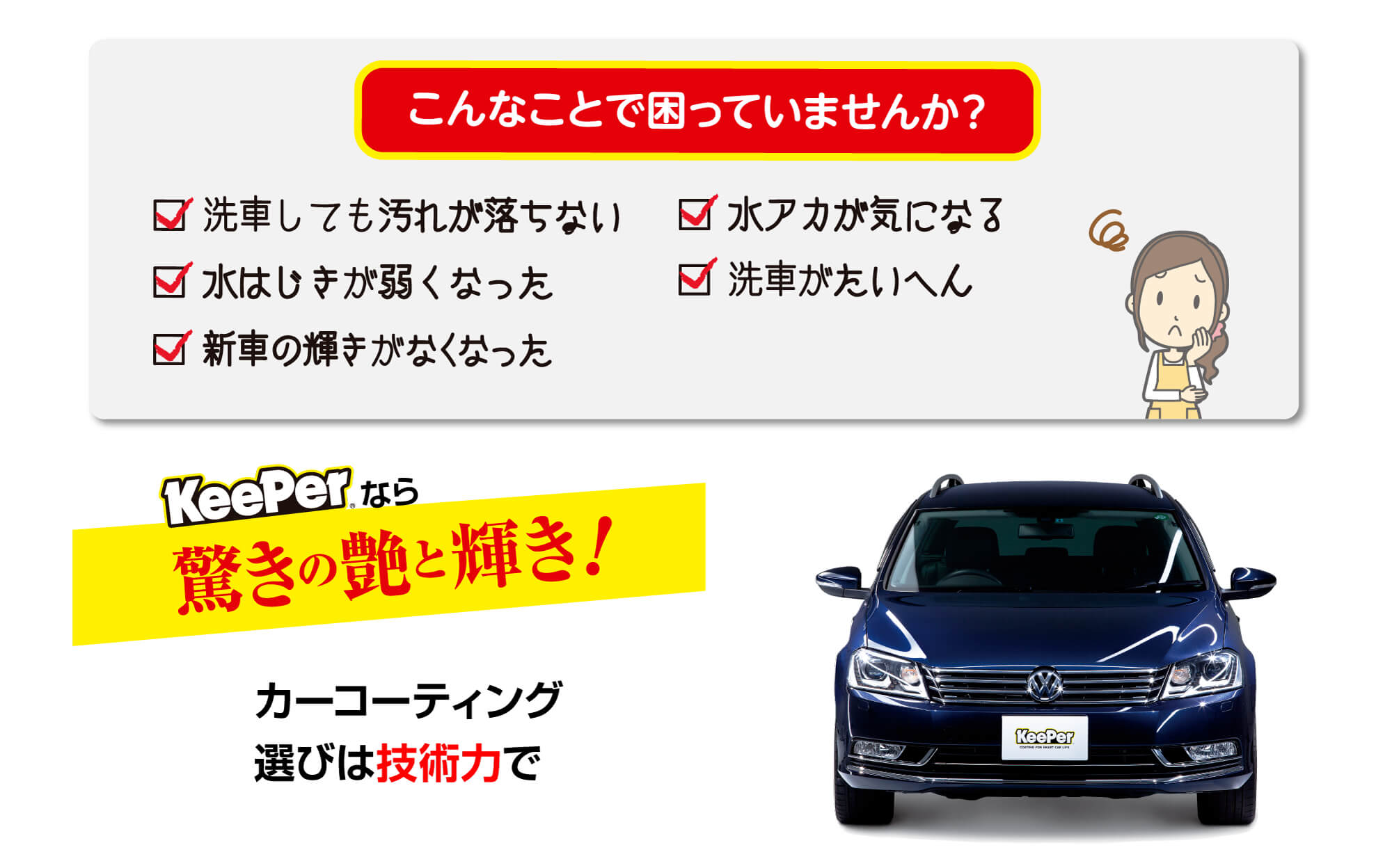 こんなことで困っていませんか？　洗車しても汚れが落ちない、水はじきが弱くなった、新車の輝きがなくなった、水垢が気になる、洗車が大変　キーパーなら驚きのツヤと輝き